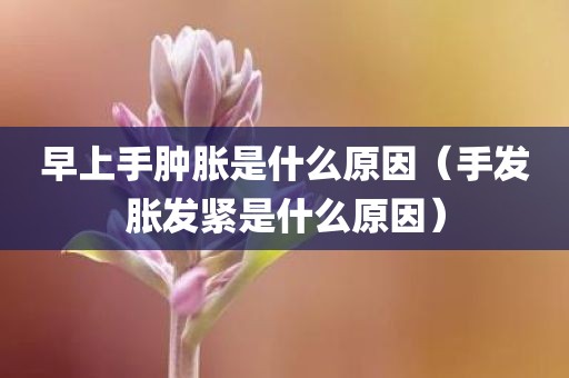早上手肿胀是什么原因（手发胀发紧是什么原因）