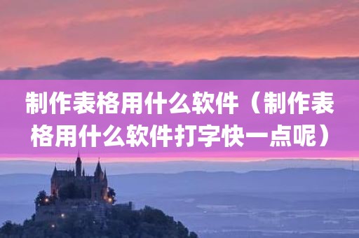 制作表格用什么软件（制作表格用什么软件打字快一点呢）