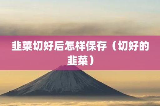 韭菜切好后怎样保存（切好的韭菜）