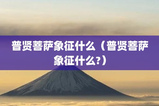普贤菩萨象征什么（普贤菩萨象征什么?）