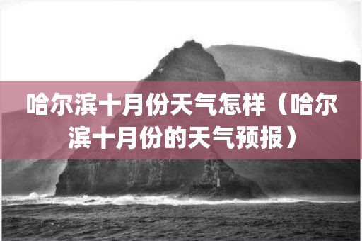 哈尔滨十月份天气怎样（哈尔滨十月份的天气预报）
