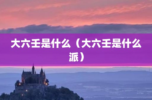 大六壬是什么(大六壬是什么派)