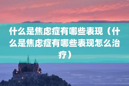 什么是焦虑症有哪些表现（什么是焦虑症有哪些表现怎么治疗）