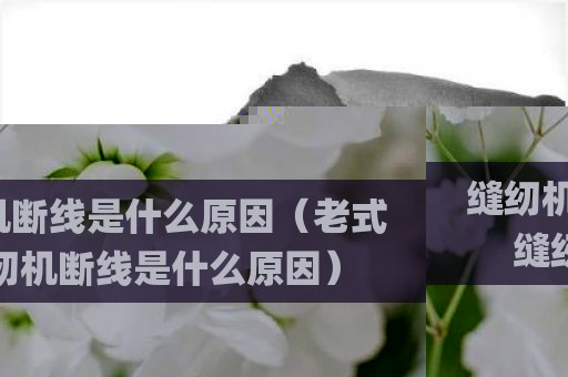 缝纫机断线是什么原因（老式缝纫机断线是什么原因）