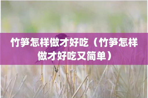 竹笋怎样做才好吃（竹笋怎样做才好吃又简单）