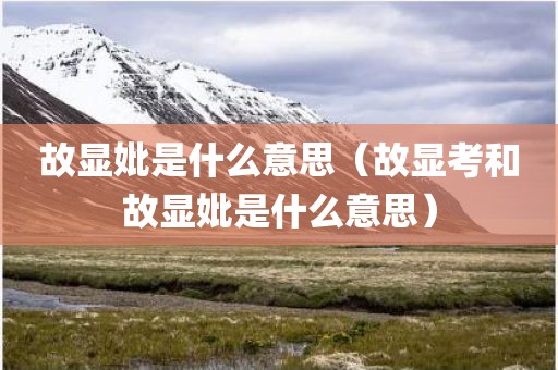 故显妣是什么意思（故显考和故显妣是什么意思）
