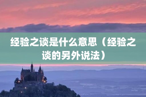 经验之谈是什么意思（经验之谈的另外说法）