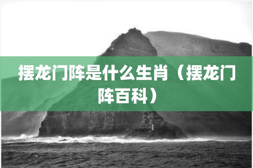 摆龙门阵是什么生肖（摆龙门阵百科）