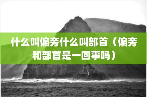 什么叫偏旁什么叫部首（偏旁和部首是一回事吗）