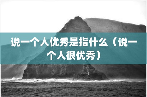 说一个人优秀是指什么（说一个人很优秀）