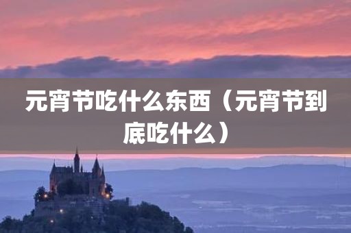 元宵节吃什么东西（元宵节到底吃什么）