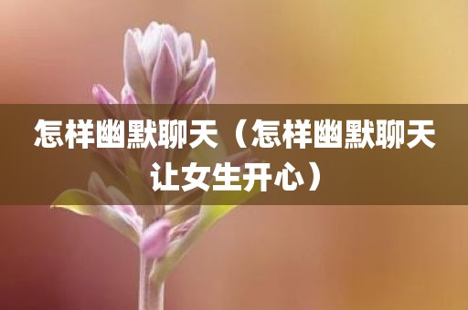 怎样幽默聊天（怎样幽默聊天让女生开心）