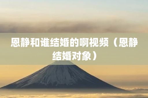 恩静和谁结婚的啊视频（恩静结婚对象）