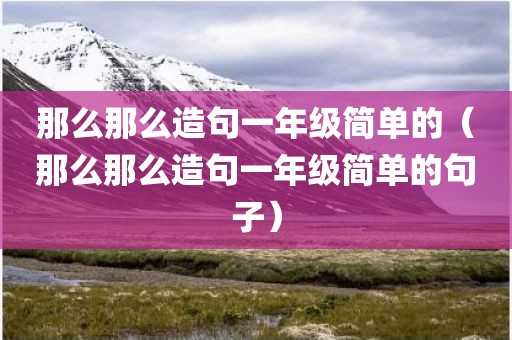 那么那么造句一年级简单的（那么那么造句一年级简单的句子）