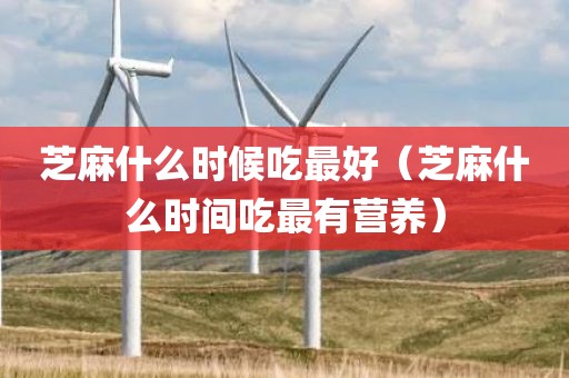 芝麻什么时候吃最好（芝麻什么时间吃最有营养）