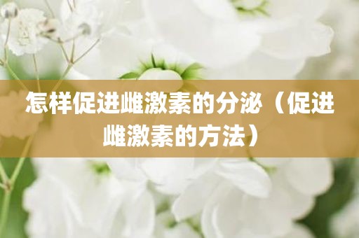 怎样促进雌激素的分泌（促进雌激素的方法）