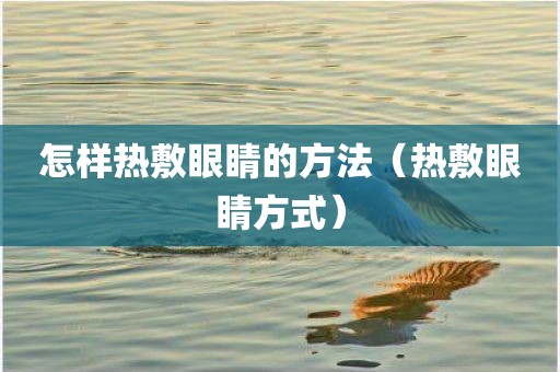 怎样热敷眼睛的方法（热敷眼睛方式）