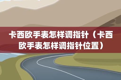 卡西欧手表怎样调指针（卡西欧手表怎样调指针位置）