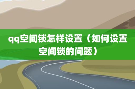 qq空间锁怎样设置（如何设置空间锁的问题）