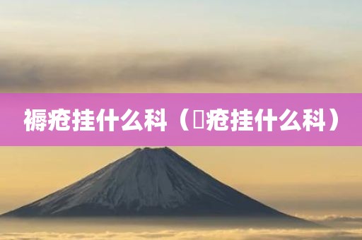 褥疮挂什么科（痓疮挂什么科）