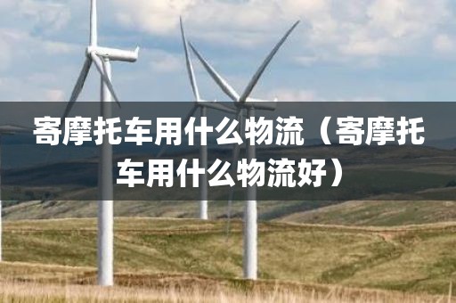 寄摩托车用什么物流（寄摩托车用什么物流好）