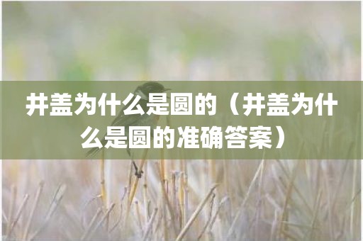 井盖为什么是圆的（井盖为什么是圆的准确答案）
