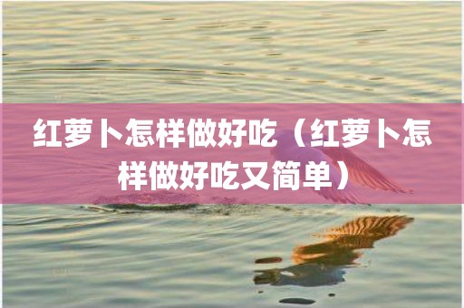 红萝卜怎样做好吃（红萝卜怎样做好吃又简单）