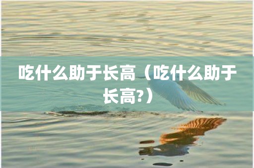 吃什么助于长高(吃什么助于长高?)