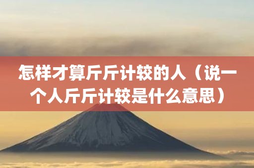 怎样才算斤斤计较的人（说一个人斤斤计较是什么意思）