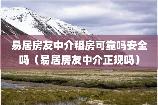 易居房友中介租房可靠吗安全吗（易居房友中介正规吗）