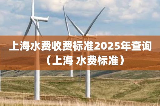 上海水费收费标准2025年查询（上海 水费标准）