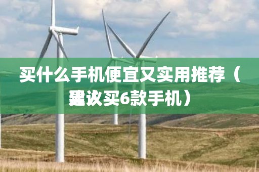 买什么手机便宜又实用推荐（男人建议买6款手机）