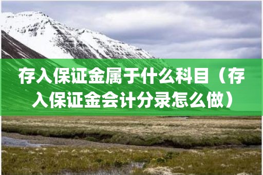 存入保证金属于什么科目(存入保证金会计分录怎么做) 存入保证金属于什么科目(存入保证金会计分录怎么做)