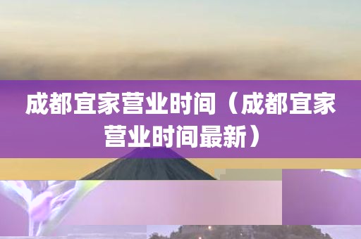 成都宜家营业时间（成都宜家营业时间最新）
