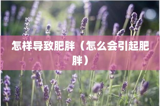 怎样导致肥胖（怎么会引起肥胖）