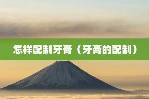 怎样配制牙膏（牙膏的配制）