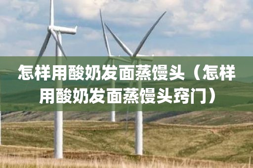 怎样用酸奶发面蒸馒头（怎样用酸奶发面蒸馒头窍门）