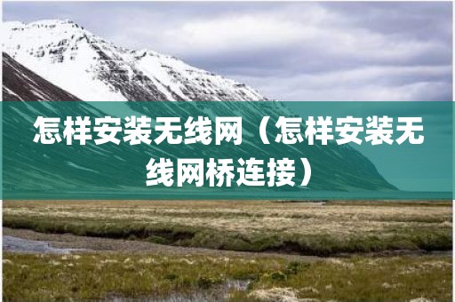 怎样安装无线网（怎样安装无线网桥连接）