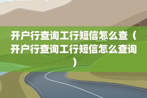 开户行查询工行短信怎么查（开户行查询工行短信怎么查询）