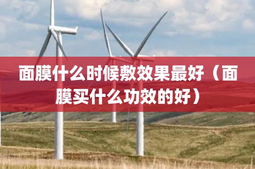 面膜什么时候敷效果最好（面膜买什么功效的好）