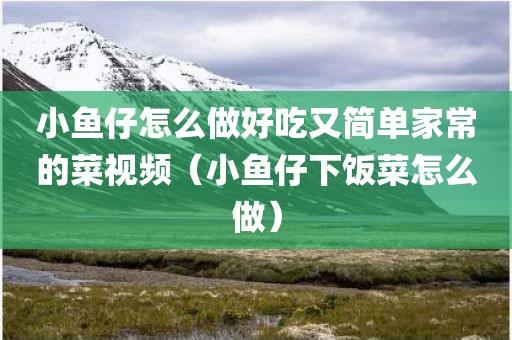 小鱼仔怎么做好吃又简单家常的菜视频（小鱼仔下饭菜怎么做）