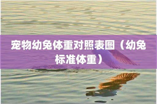 宠物幼兔体重对照表图（幼兔标准体重）