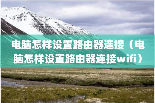 电脑怎样设置路由器连接（电脑怎样设置路由器连接wifi）