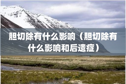 胆切除有什么影响（胆切除有什么影响和后遗症）