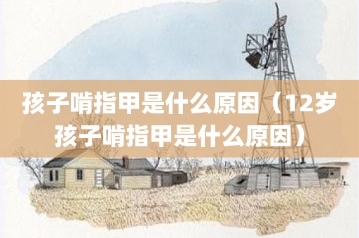 孩子啃指甲是什么原因（12岁孩子啃指甲是什么原因）