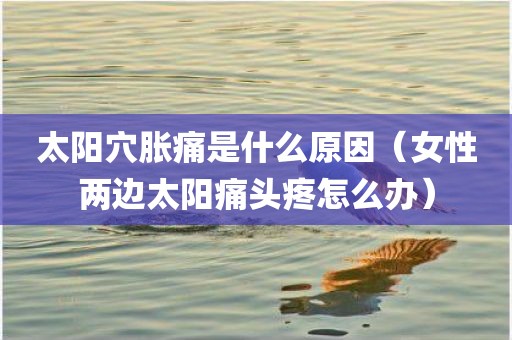 太阳穴胀痛是什么原因（女性两边太阳痛头疼怎么办）