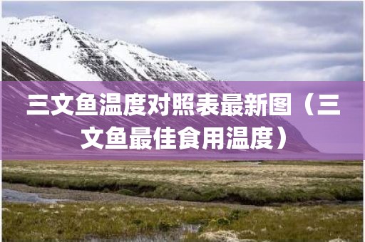 三文鱼温度对照表最新图（三文鱼最佳食用温度）