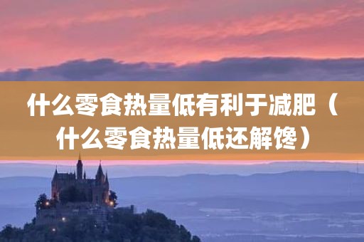 什么零食热量低有利于减肥(什么零食热量低还解馋) 什么零食热量低有利于减肥(什么零食热量低还解馋)