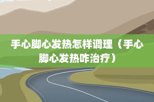 手心脚心发热怎样调理（手心脚心发热咋治疗）