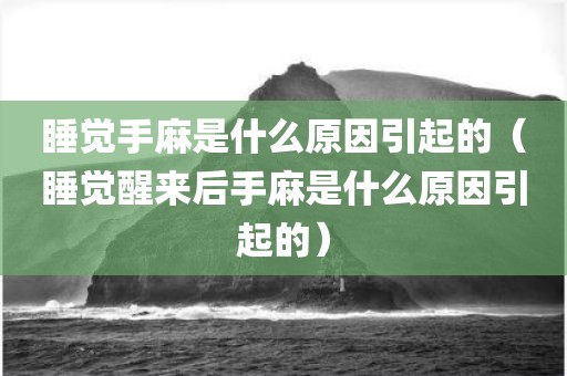 睡觉手麻是什么原因引起的（睡觉醒来后手麻是什么原因引起的）